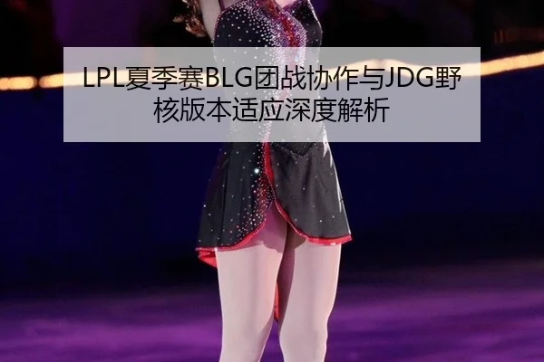 LPL夏季赛BLG团战协作与JDG野核版本适应深度解析