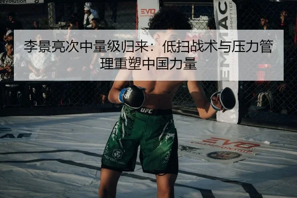 李景亮次中量级归来：低扫战术与压力管理重塑中国力量
