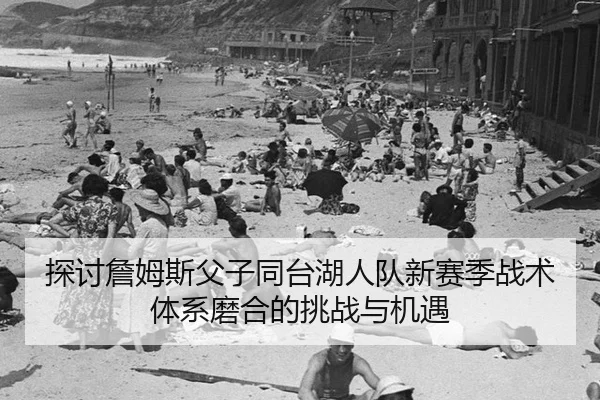 探讨詹姆斯父子同台湖人队新赛季战术体系磨合的挑战与机遇