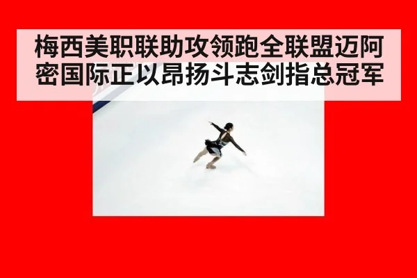 梅西美职联助攻领跑全联盟迈阿密国际正以昂扬斗志剑指总冠军