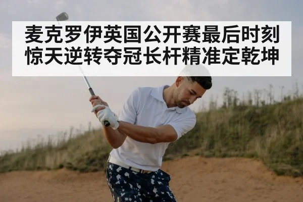 麦克罗伊英国公开赛最后时刻惊天逆转夺冠长杆精准定乾坤